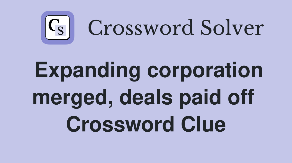 Expanding corporation merged, deals paid off  Crossword Clue