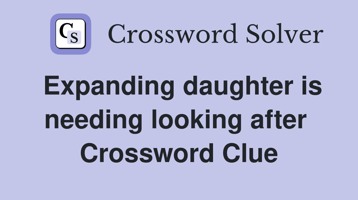 Expanding daughter is needing looking after  Crossword Clue