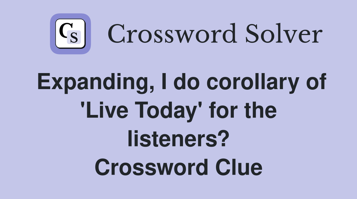 Expanding, I do corollary of 'Live Today' for the listeners? Crossword Clue