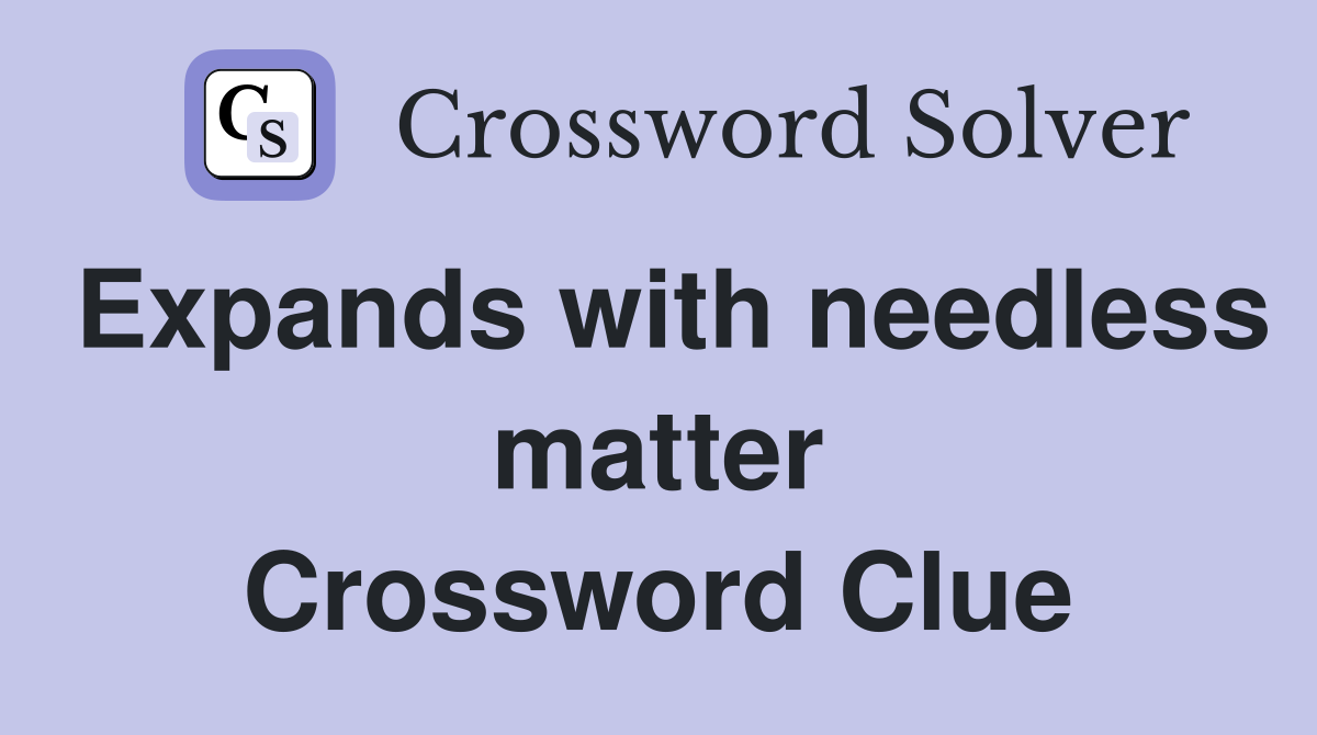 Expands with needless matter Crossword Clue