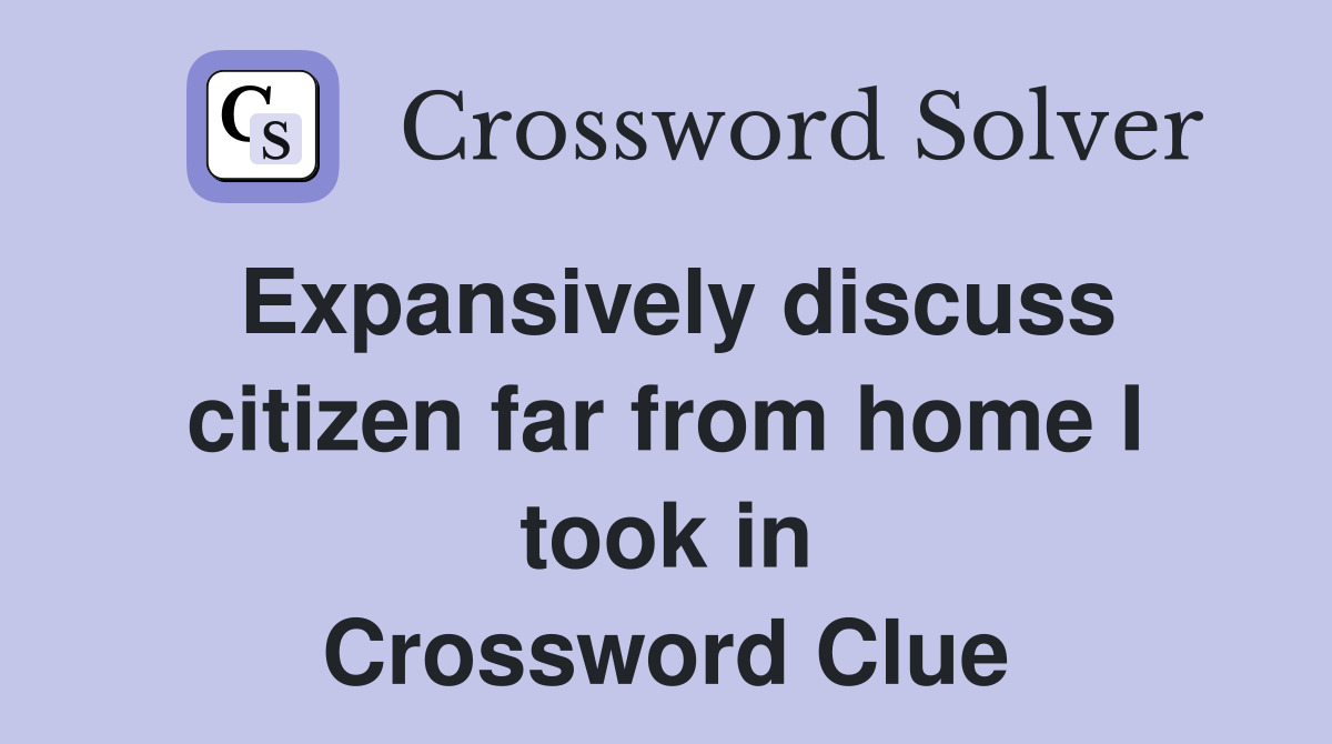 Expansively discuss citizen far from home I took in Crossword Clue