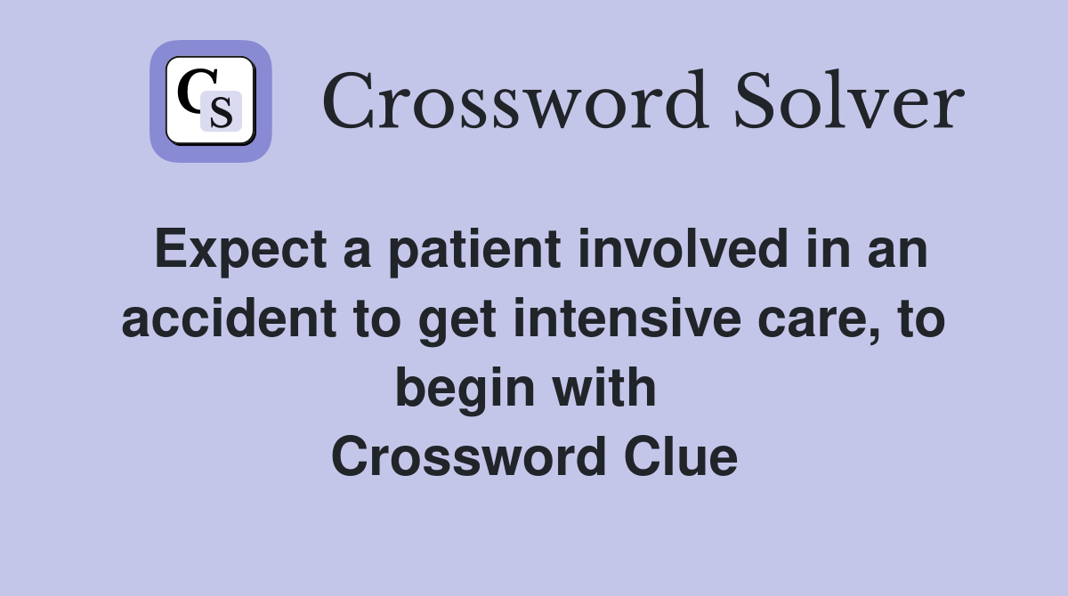 Expect a patient involved in an accident to get intensive care, to begin with  Crossword Clue