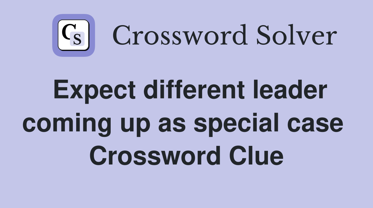 Expect different leader coming up as special case  Crossword Clue