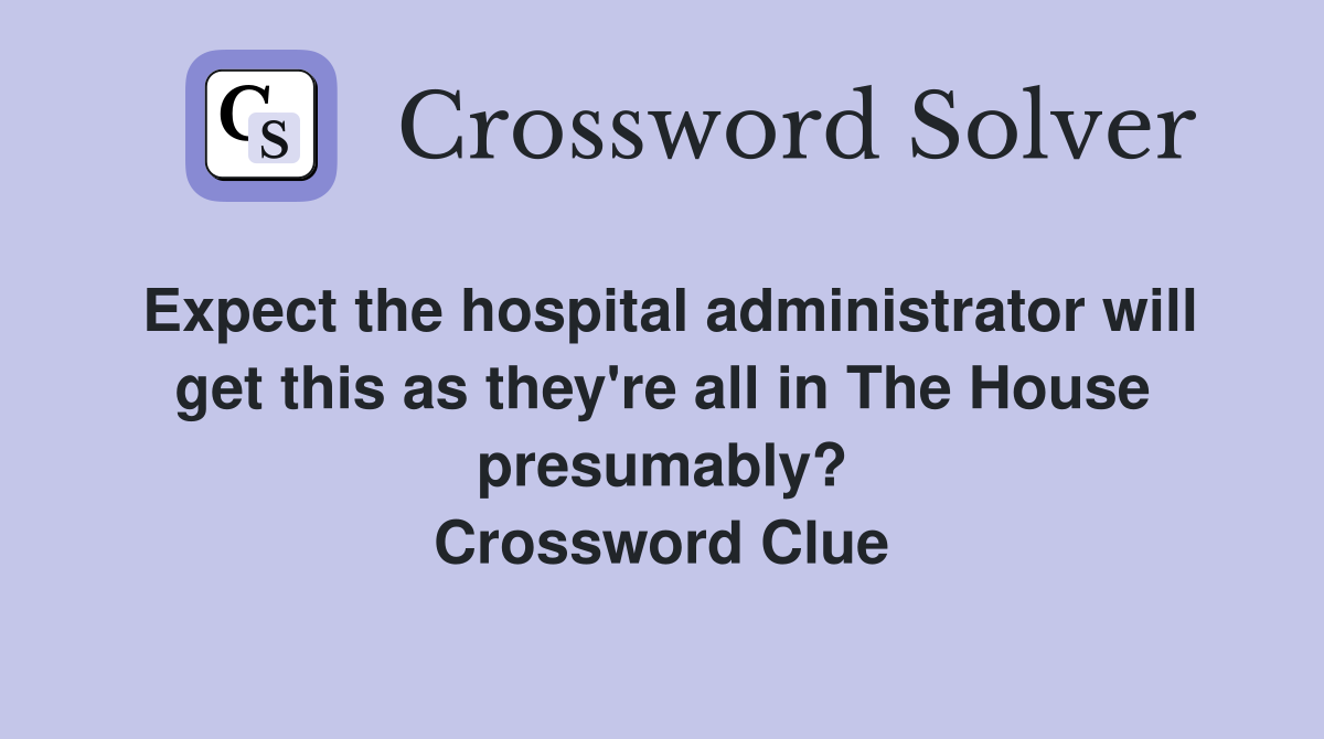 Expect the hospital administrator will get this as they're all in The House presumably? Crossword Clue