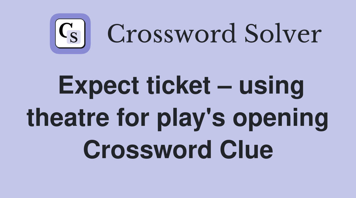 Expect ticket – using theatre for play's opening Crossword Clue