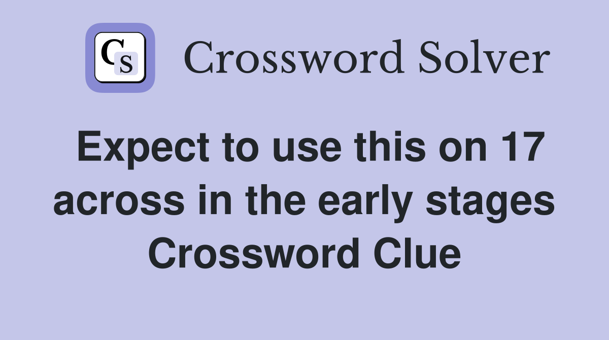 Expect to use this on 17 across in the early stages Crossword Clue