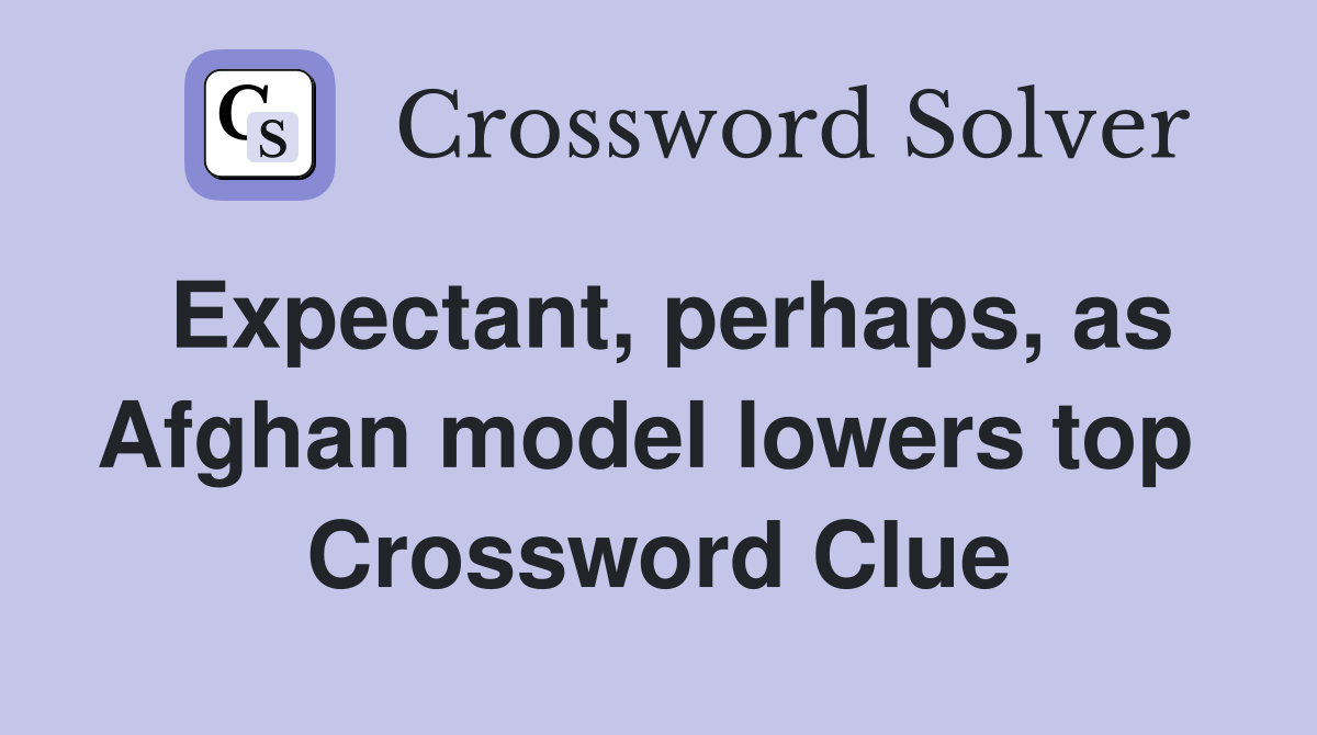 Expectant, perhaps, as Afghan model lowers top  Crossword Clue