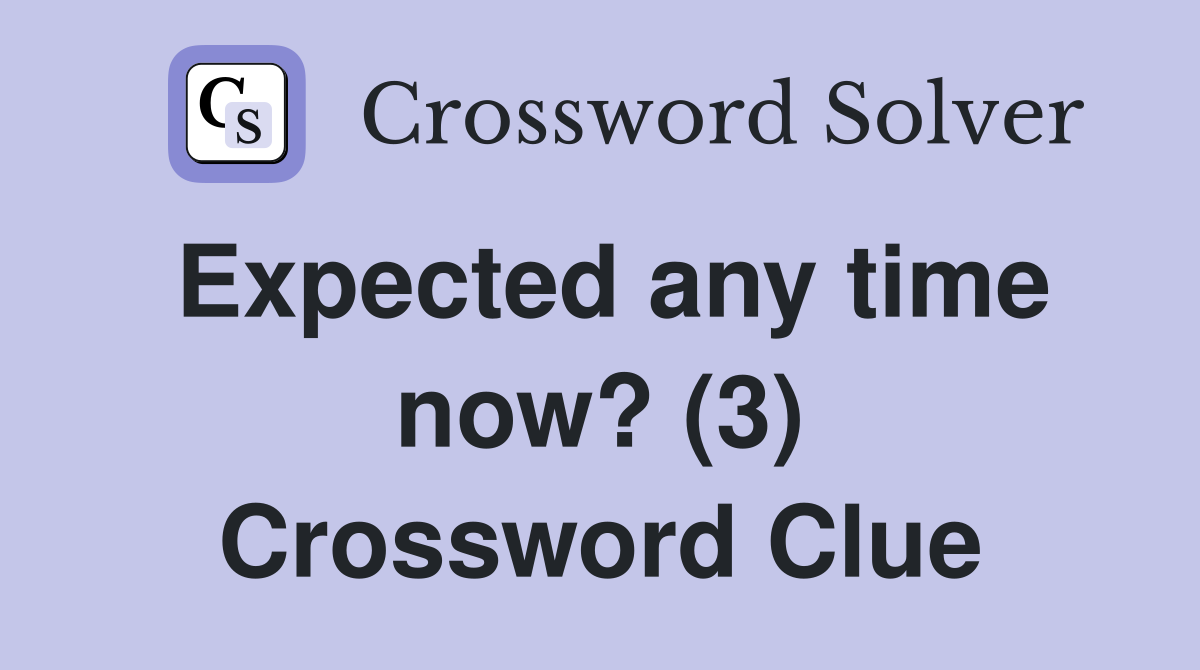 Expected any time now? (3) Crossword Clue