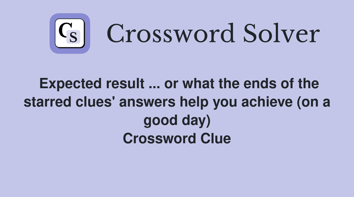 Expected result ... or what the ends of the starred clues' answers help you achieve (on a good day) Crossword Clue