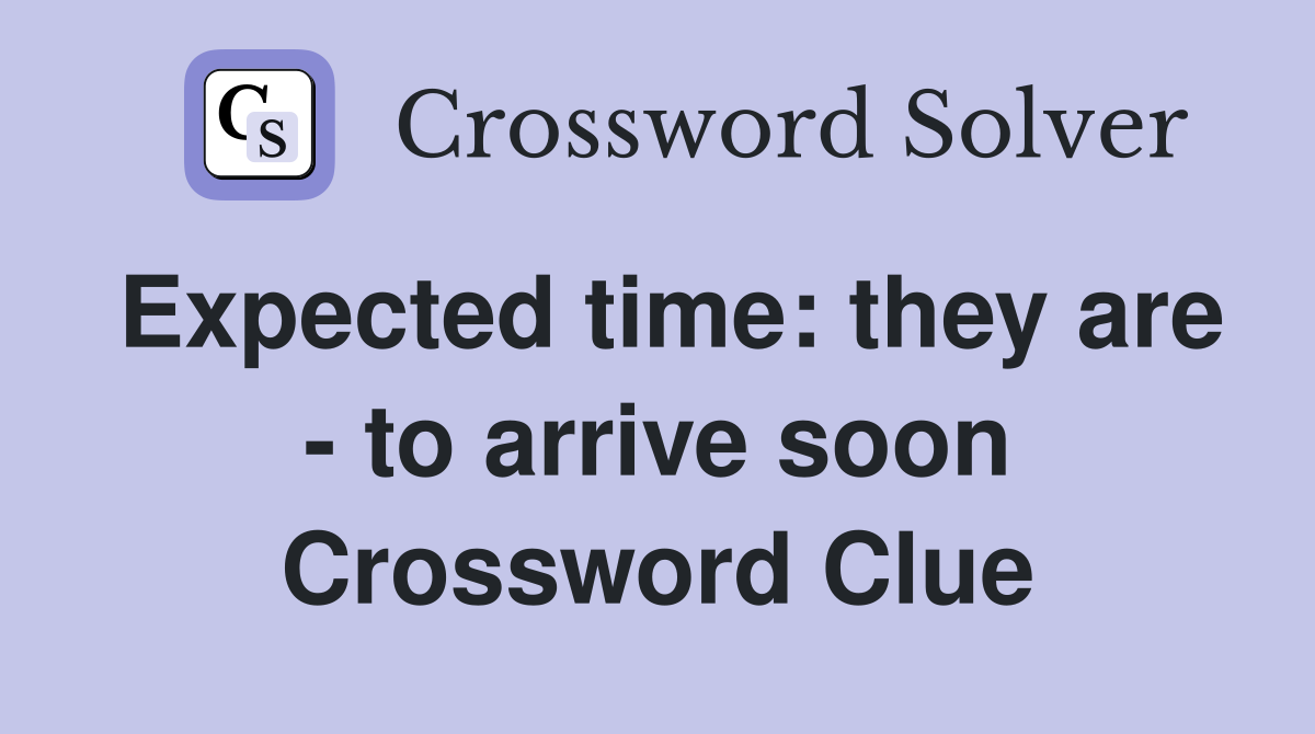 Expected time: they are - to arrive soon Crossword Clue