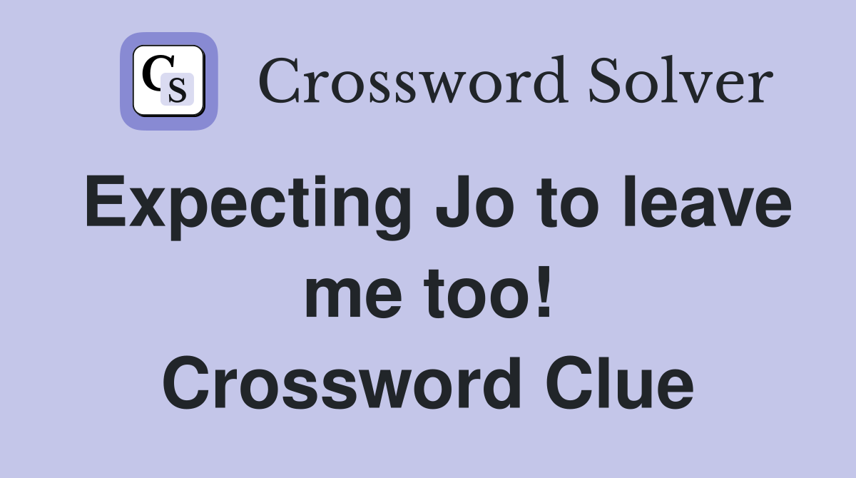 Expecting Jo to leave me too! Crossword Clue