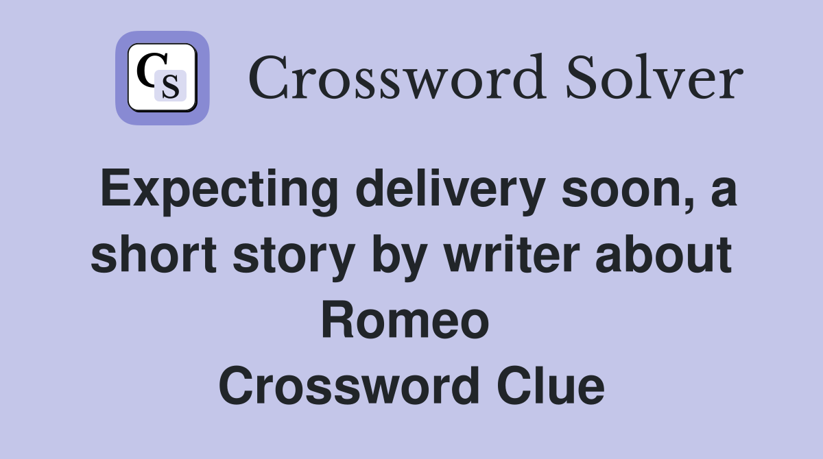 Expecting delivery soon, a short story by writer about Romeo  Crossword Clue