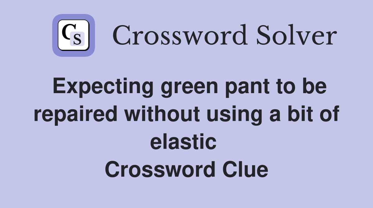 Expecting green pant to be repaired without using a bit of elastic  Crossword Clue