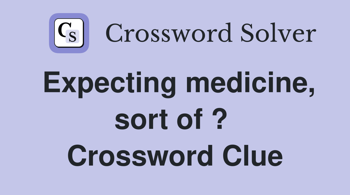 Expecting medicine, sort of ?  Crossword Clue