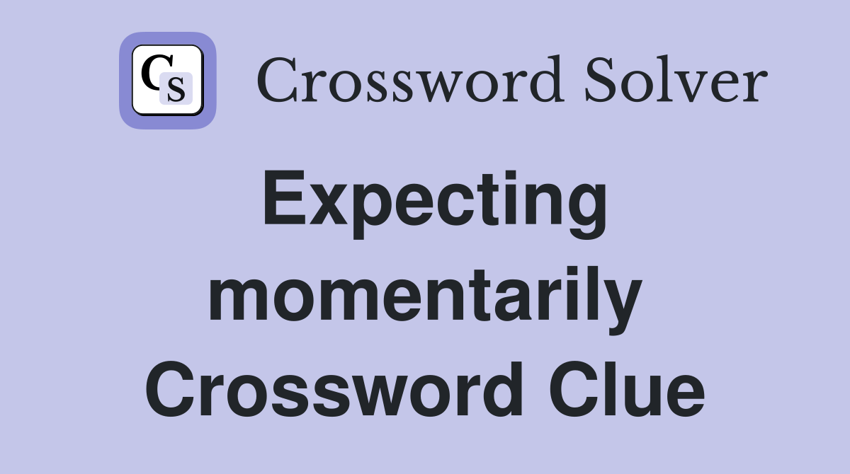 Expecting momentarily Crossword Clue