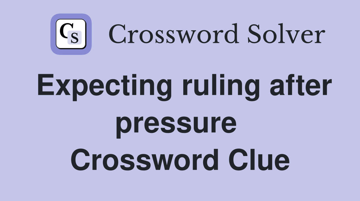 Expecting ruling after pressure  Crossword Clue
