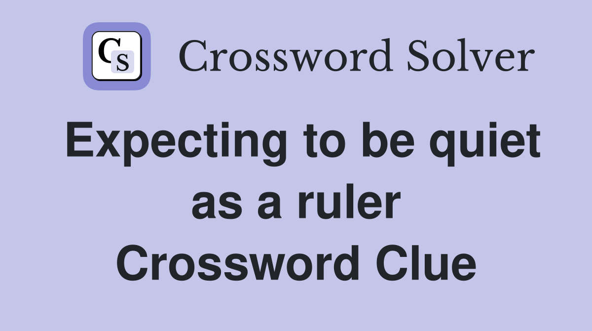 Expecting to be quiet as a ruler Crossword Clue