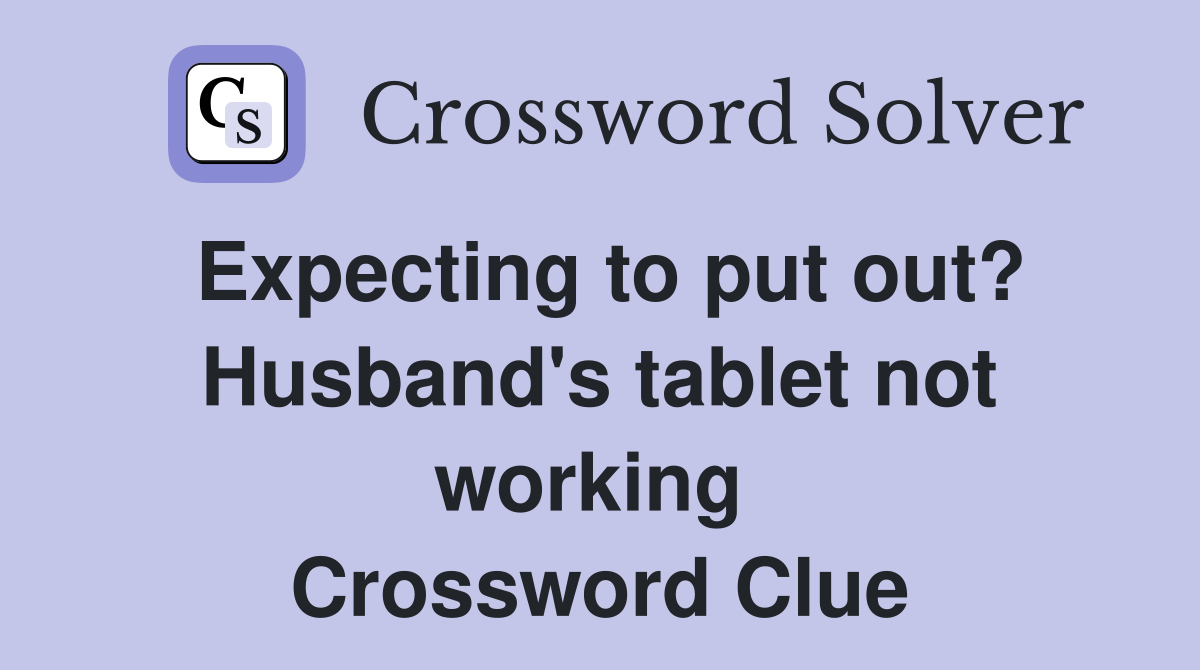 Expecting to put out? Husband's tablet not working  Crossword Clue