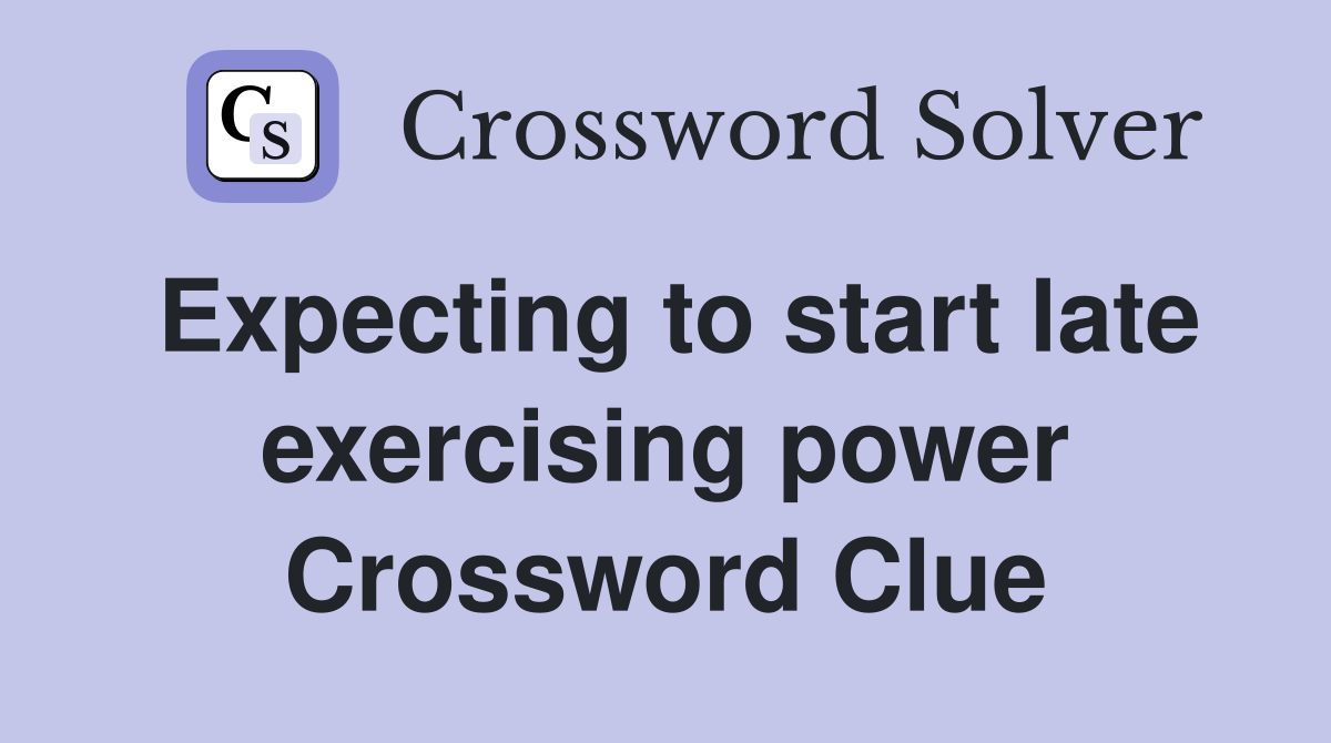 Expecting to start late exercising power Crossword Clue