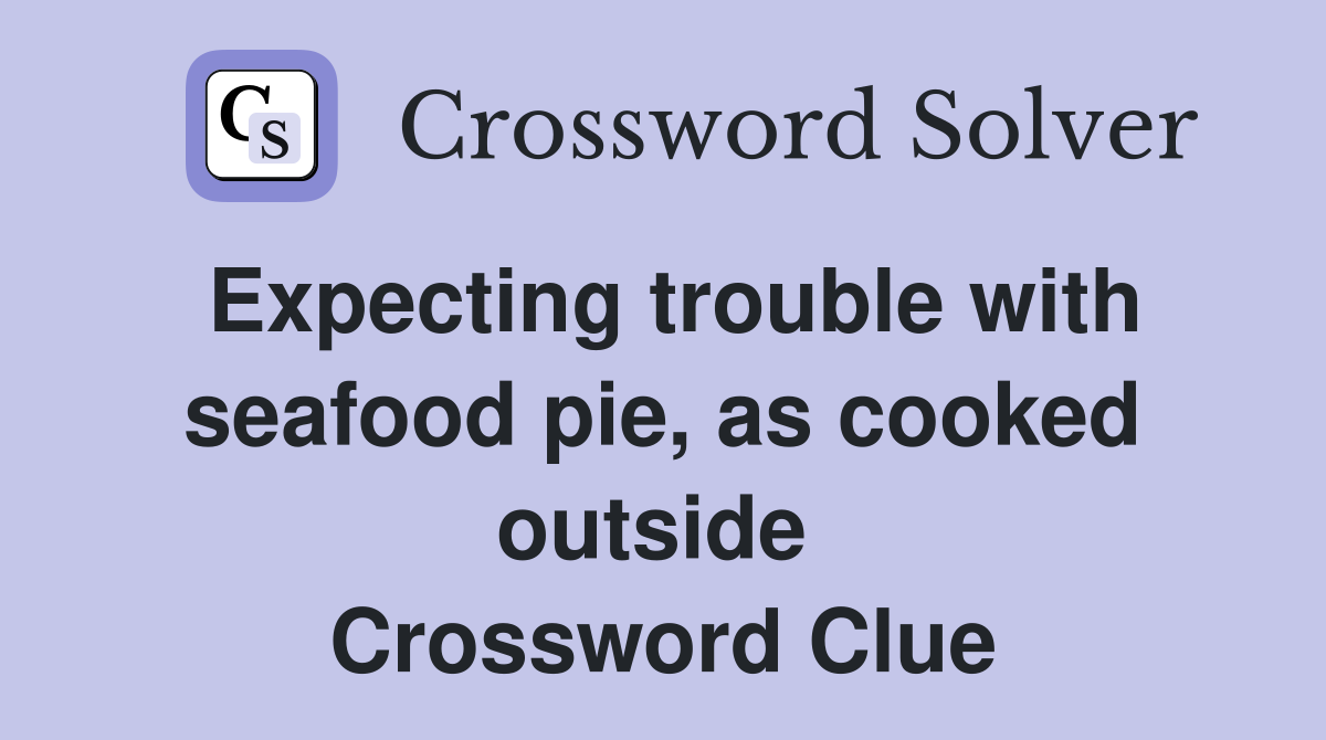 Expecting trouble with seafood pie, as cooked outside  Crossword Clue
