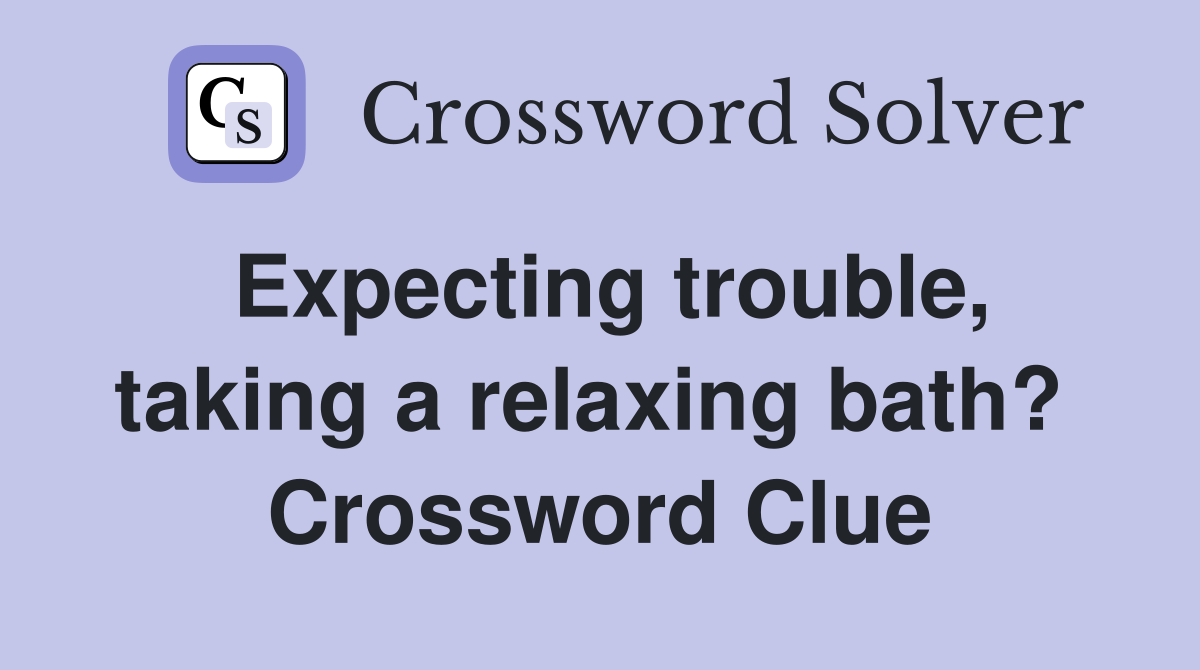 Expecting trouble, taking a relaxing bath?  Crossword Clue