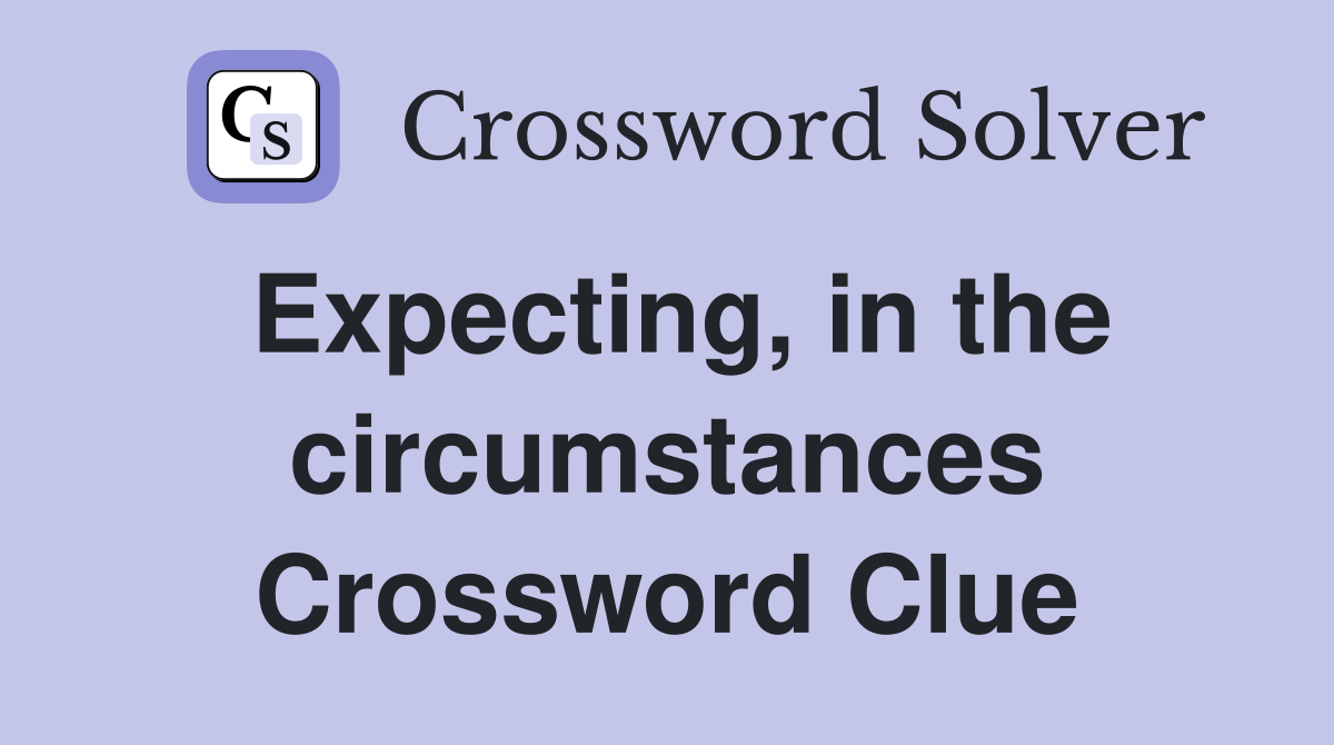 Expecting, in the circumstances Crossword Clue
