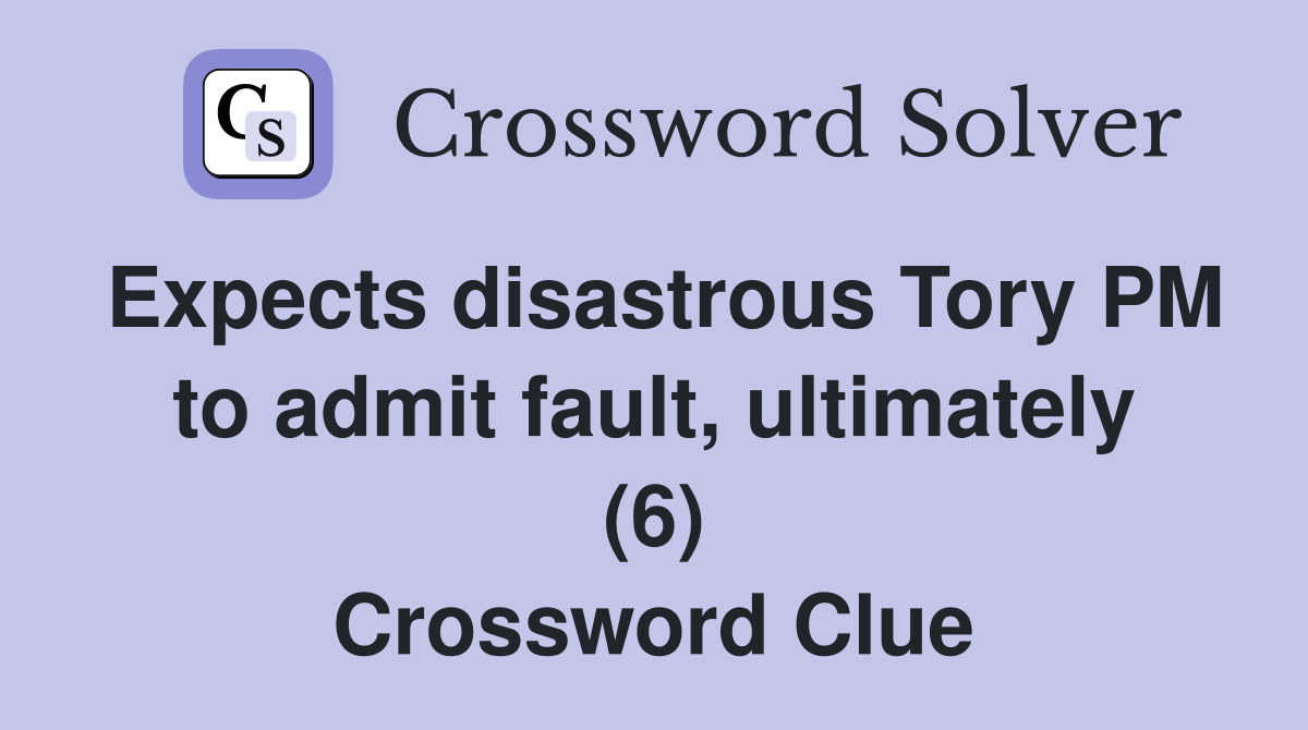 Expects disastrous Tory PM to admit fault, ultimately (6) Crossword Clue