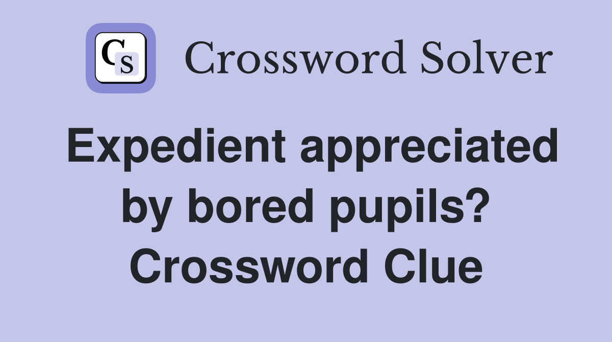 Expedient appreciated by bored pupils? Crossword Clue