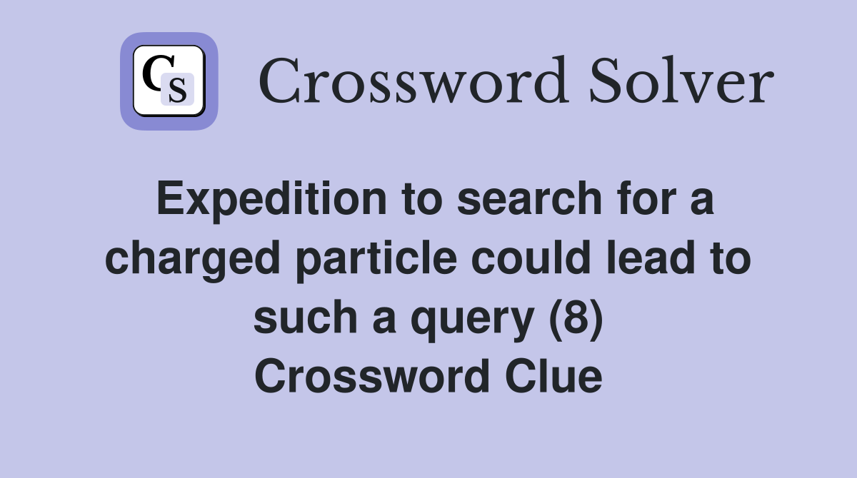 Expedition to search for a charged particle could lead to such a query (8) Crossword Clue