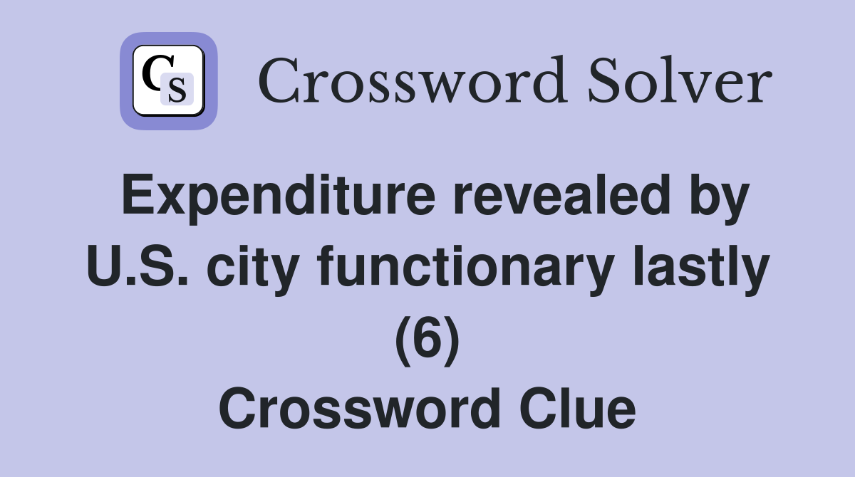 Expenditure revealed by U.S. city functionary lastly (6) Crossword Clue