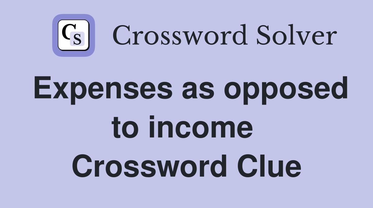 Expenses as opposed to income  Crossword Clue