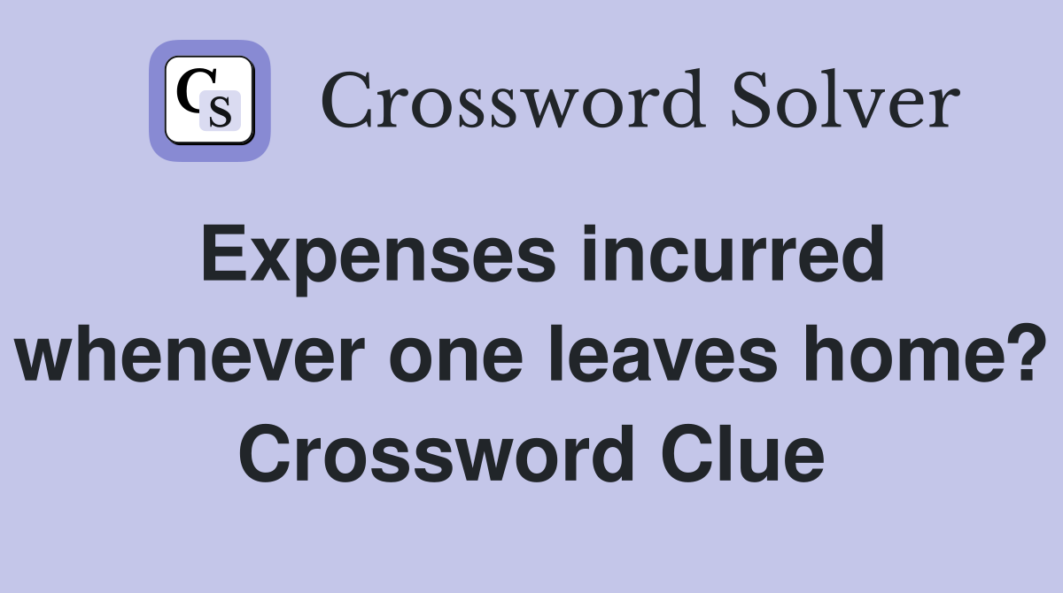 Expenses incurred whenever one leaves home? Crossword Clue
