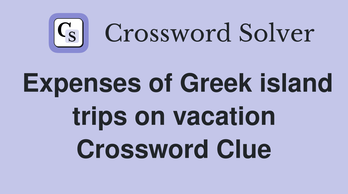 Expenses of Greek island trips on vacation Crossword Clue