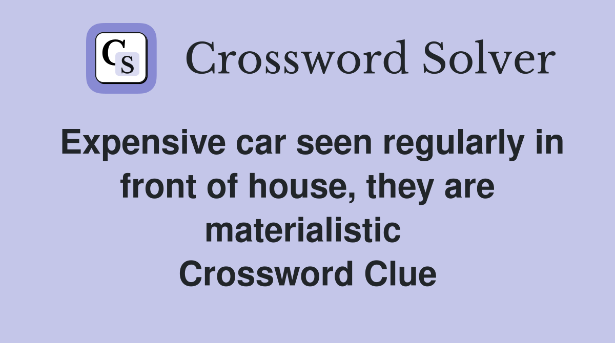 Expensive car seen regularly in front of house, they are materialistic  Crossword Clue