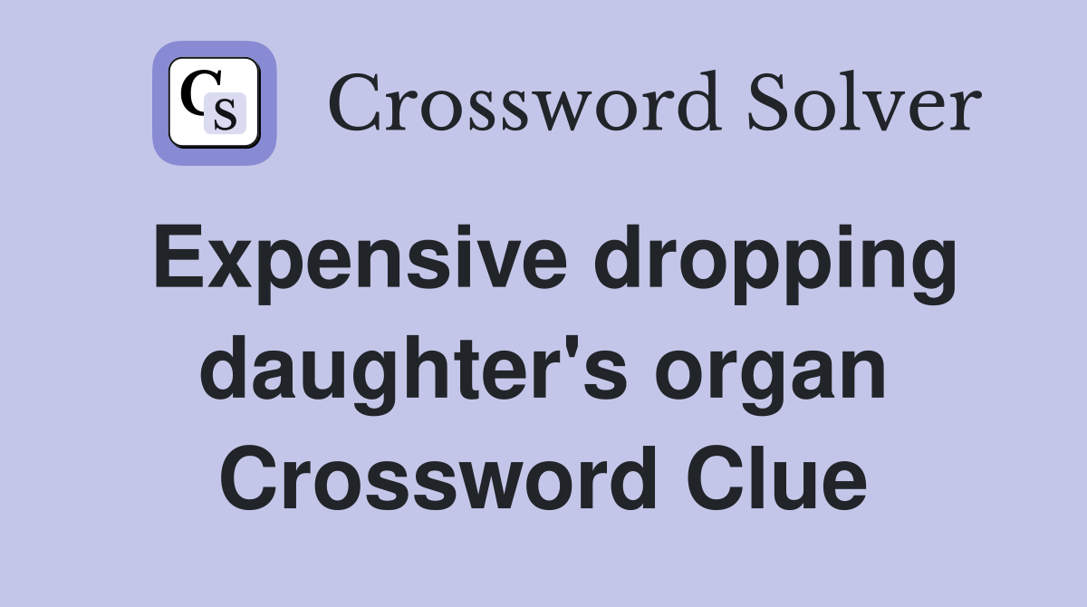 Expensive dropping daughter's organ Crossword Clue