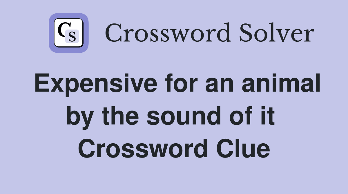 Expensive for an animal by the sound of it  Crossword Clue