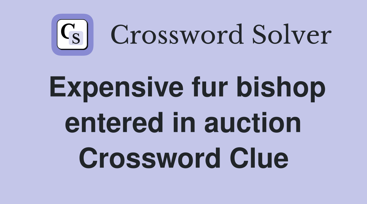 Expensive fur bishop entered in auction Crossword Clue