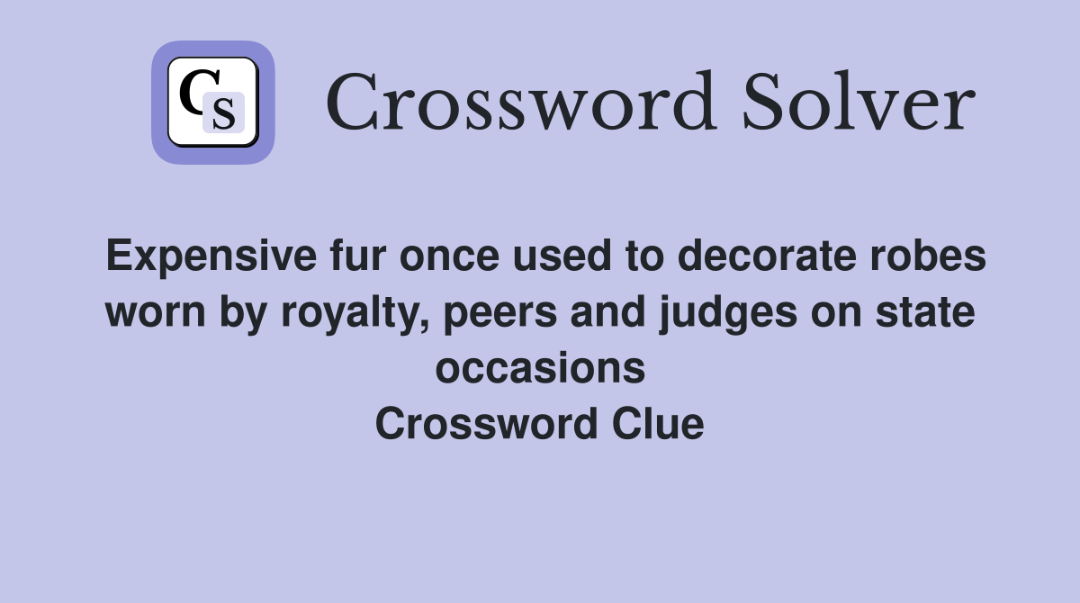 Expensive fur once used to decorate robes worn by royalty, peers and judges on state occasions Crossword Clue