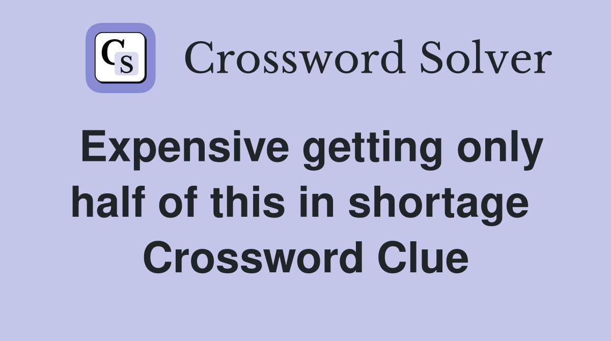 Expensive getting only half of this in shortage  Crossword Clue