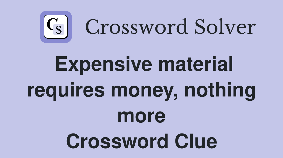 Expensive material requires money, nothing more Crossword Clue