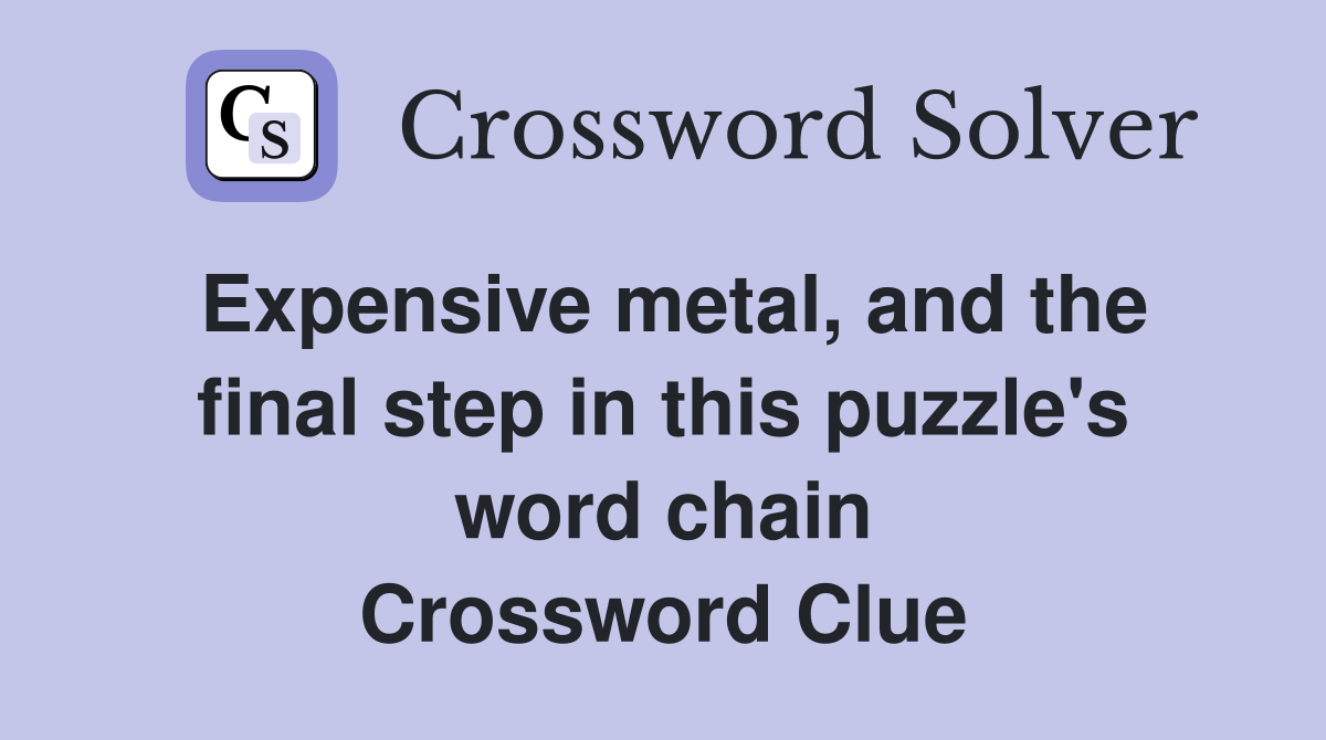Expensive metal, and the final step in this puzzle's word chain Crossword Clue
