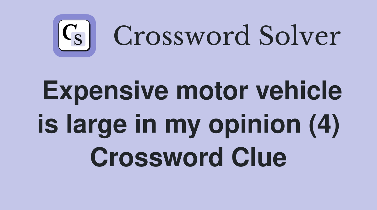 Expensive motor vehicle is large in my opinion (4) Crossword Clue