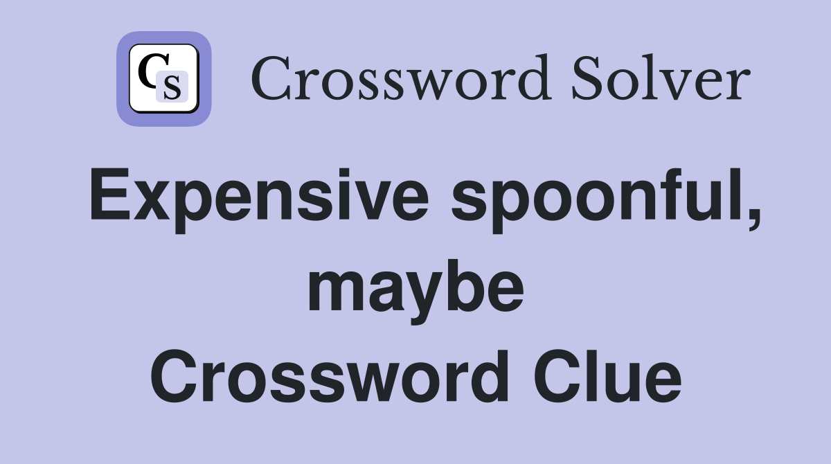 Expensive spoonful, maybe Crossword Clue