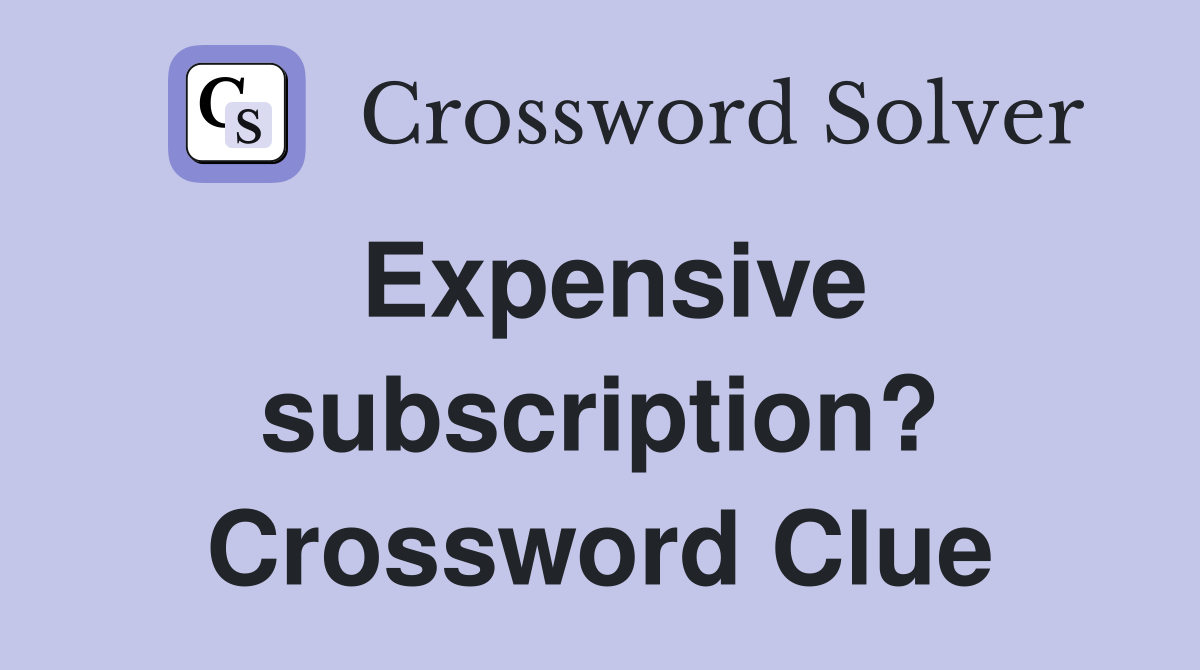 Expensive subscription? Crossword Clue