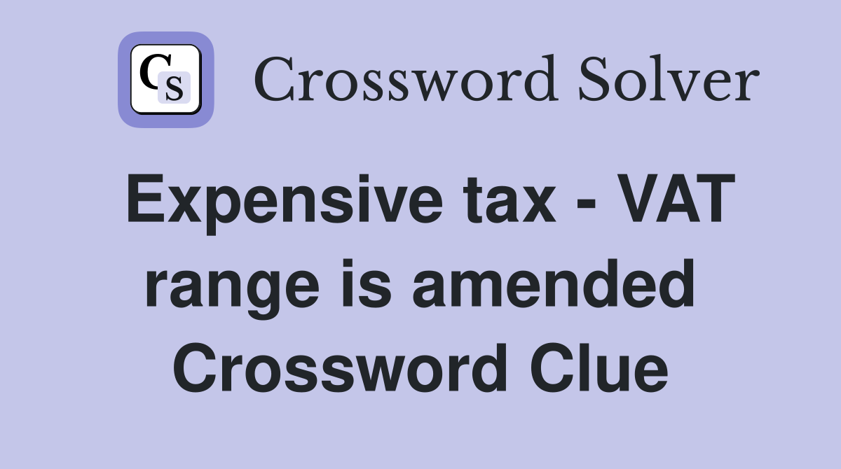 Expensive tax - VAT range is amended Crossword Clue