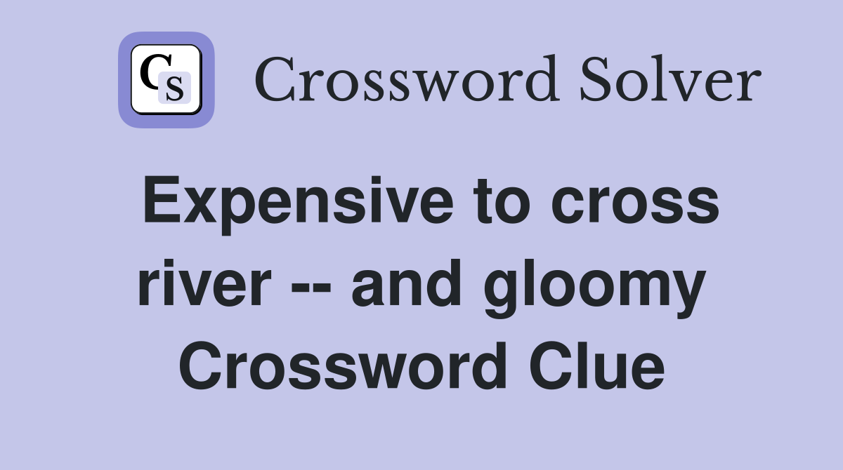 Expensive to cross river -- and gloomy Crossword Clue
