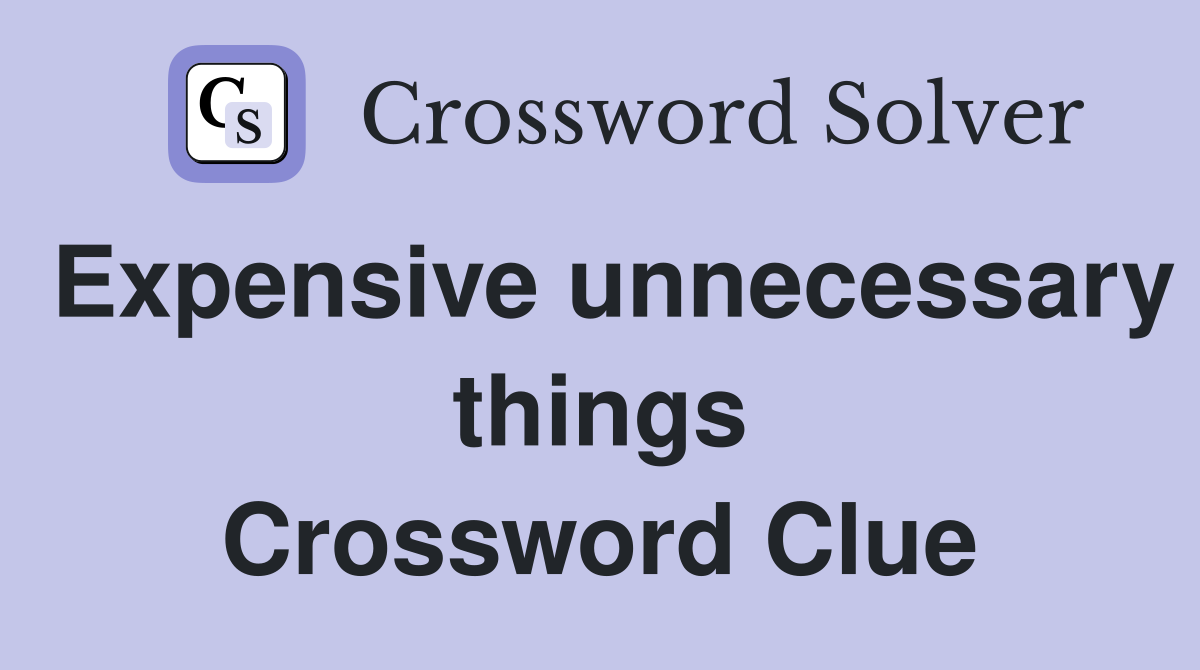 Expensive unnecessary things Crossword Clue