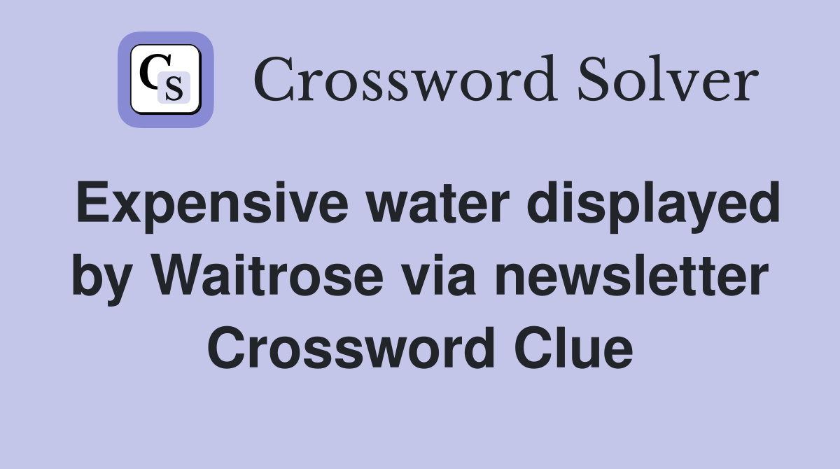 Expensive water displayed by Waitrose via newsletter Crossword Clue