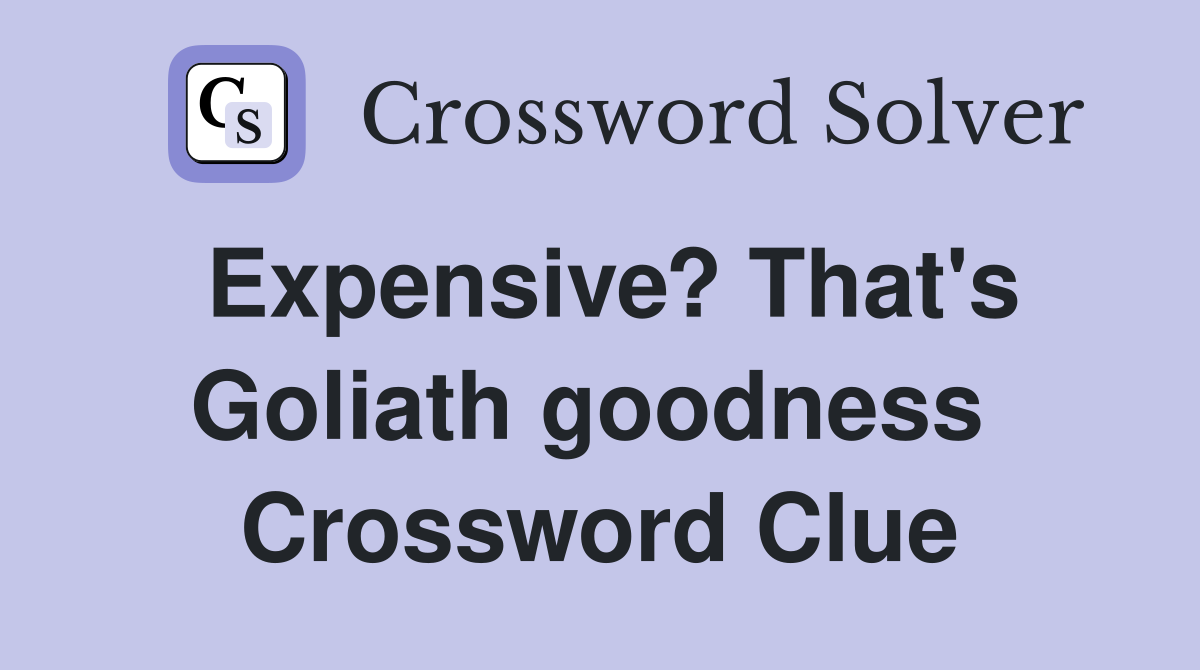 Expensive? That's Goliath goodness  Crossword Clue