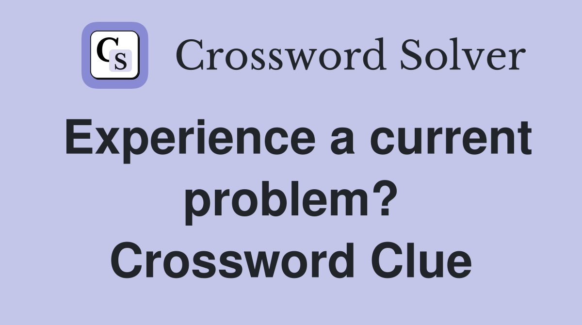 Experience a current problem? Crossword Clue